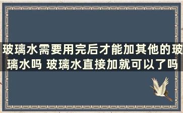 玻璃水需要用完后才能加其他的玻璃水吗 玻璃水直接加就可以了吗